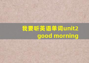 我要听英语单词unit2good morning